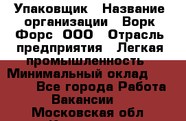 Упаковщик › Название организации ­ Ворк Форс, ООО › Отрасль предприятия ­ Легкая промышленность › Минимальный оклад ­ 25 000 - Все города Работа » Вакансии   . Московская обл.,Климовск г.